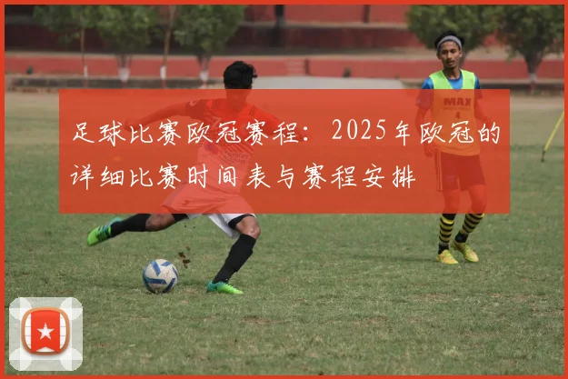 足球比赛欧冠赛程：2025年欧冠的详细比赛时间表与赛程安排