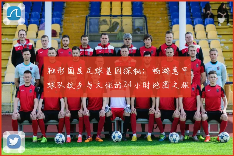 靴形国度足球基因探秘：畅游意甲球队故乡与文化的24小时地图之旅