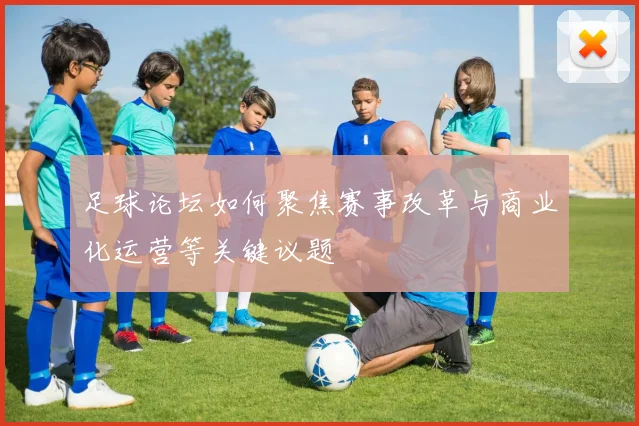 足球论坛如何聚焦赛事改革与商业化运营等关键议题